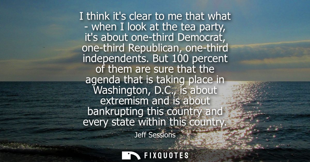 I think its clear to me that what - when I look at the tea party, its about one-third Democrat, one-third Republican, on
