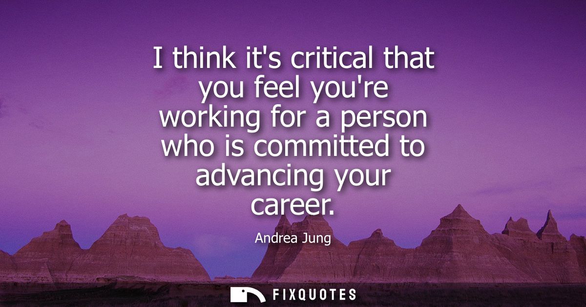 I think its critical that you feel youre working for a person who is committed to advancing your career