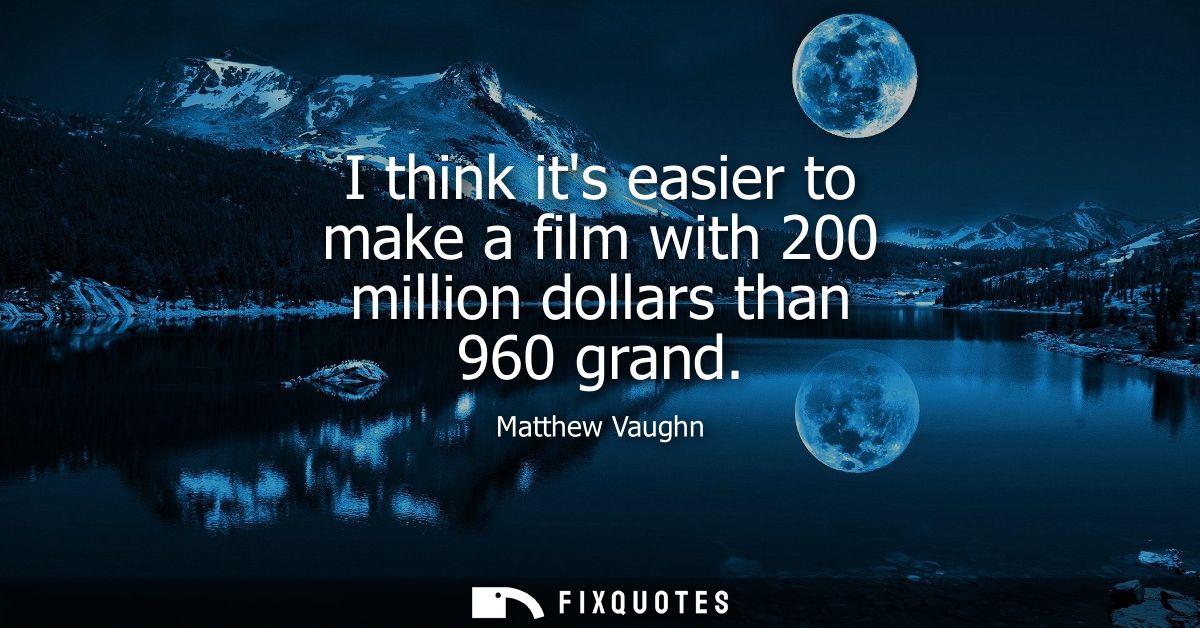 I think its easier to make a film with 200 million dollars than 960 grand