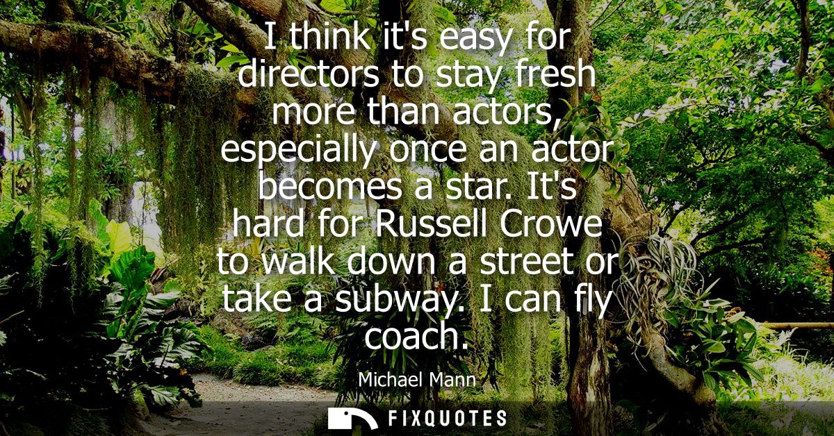 I think its easy for directors to stay fresh more than actors, especially once an actor becomes a star.