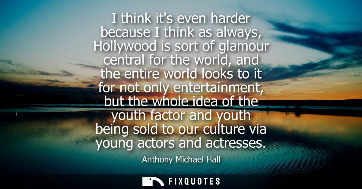 I think its even harder because I think as always, Hollywood is sort of glamour central for the world, and the entire wo