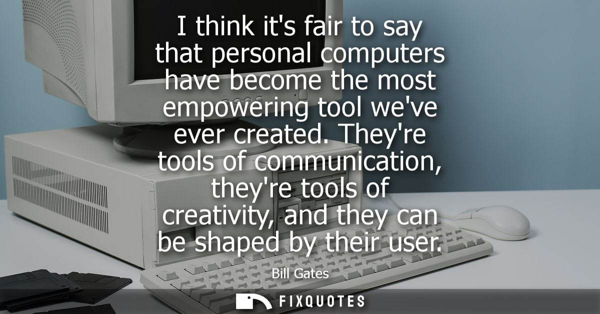 I think its fair to say that personal computers have become the most empowering tool weve ever created.