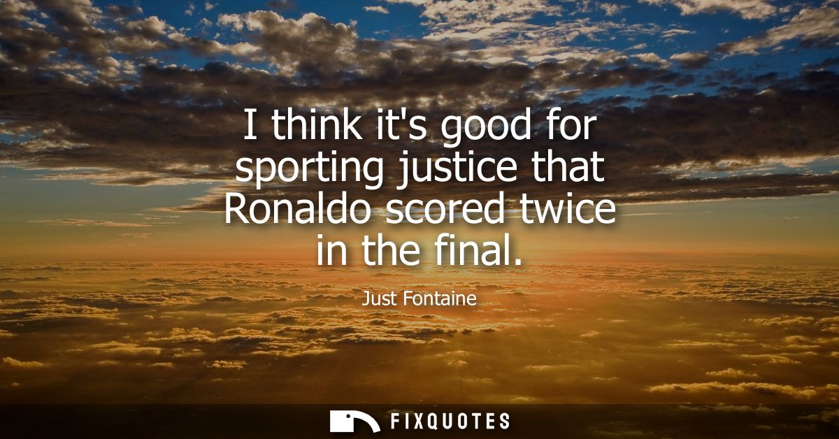 I think its good for sporting justice that Ronaldo scored twice in the final