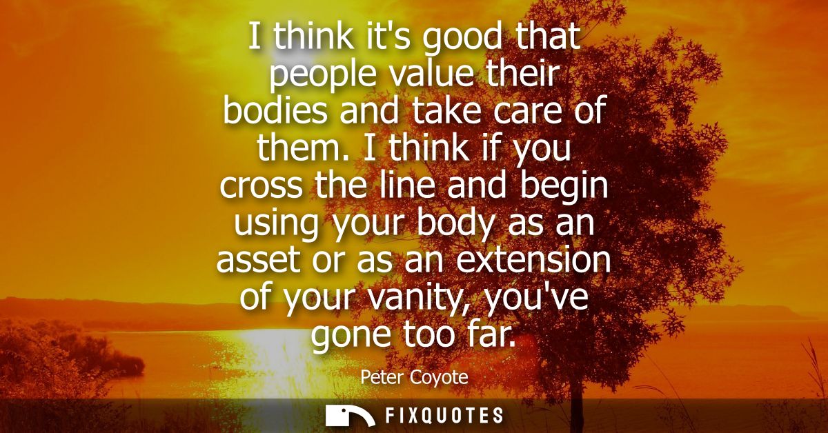 I think its good that people value their bodies and take care of them. I think if you cross the line and begin using you