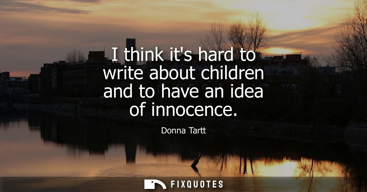 I think its hard to write about children and to have an idea of innocence