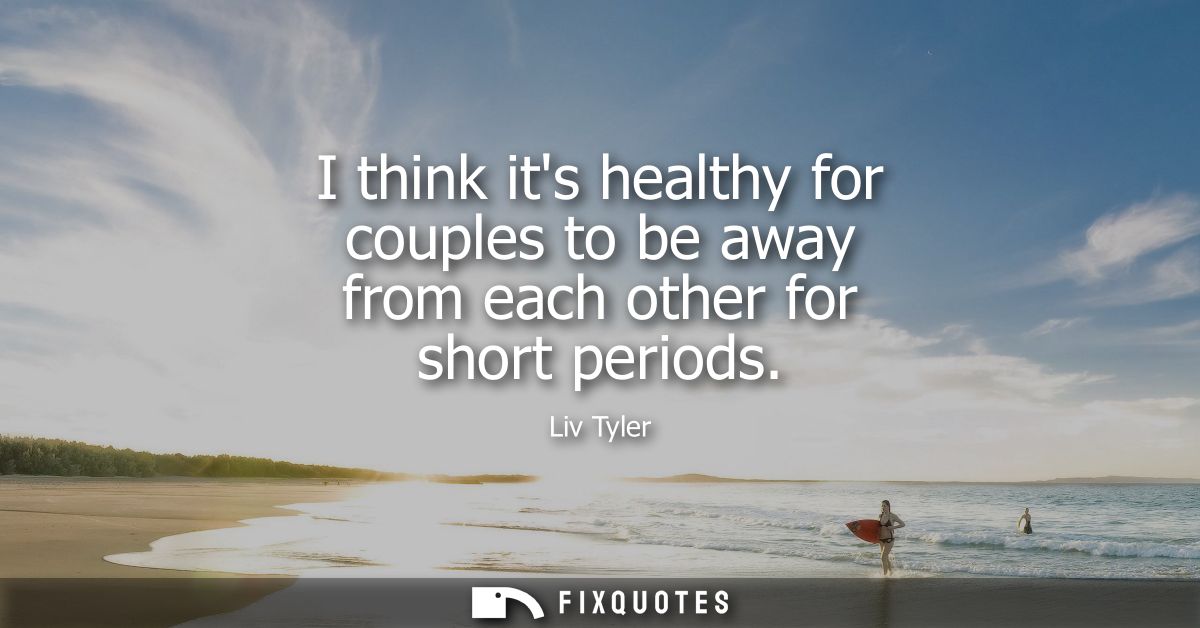 I think its healthy for couples to be away from each other for short periods
