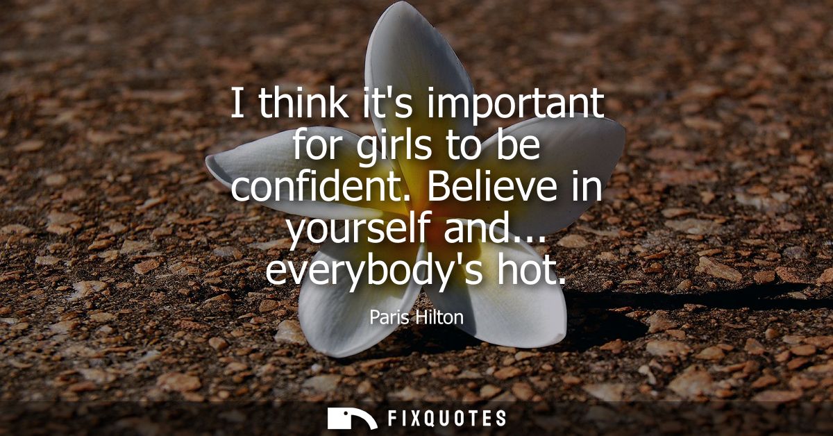I think its important for girls to be confident. Believe in yourself and... everybodys hot