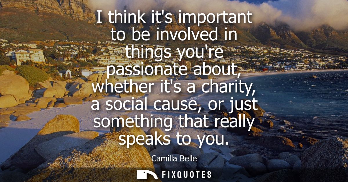 I think its important to be involved in things youre passionate about, whether its a charity, a social cause, or just so