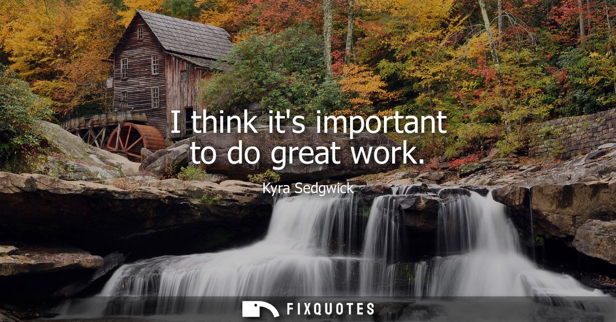 I think its important to do great work - Kyra Sedgwick