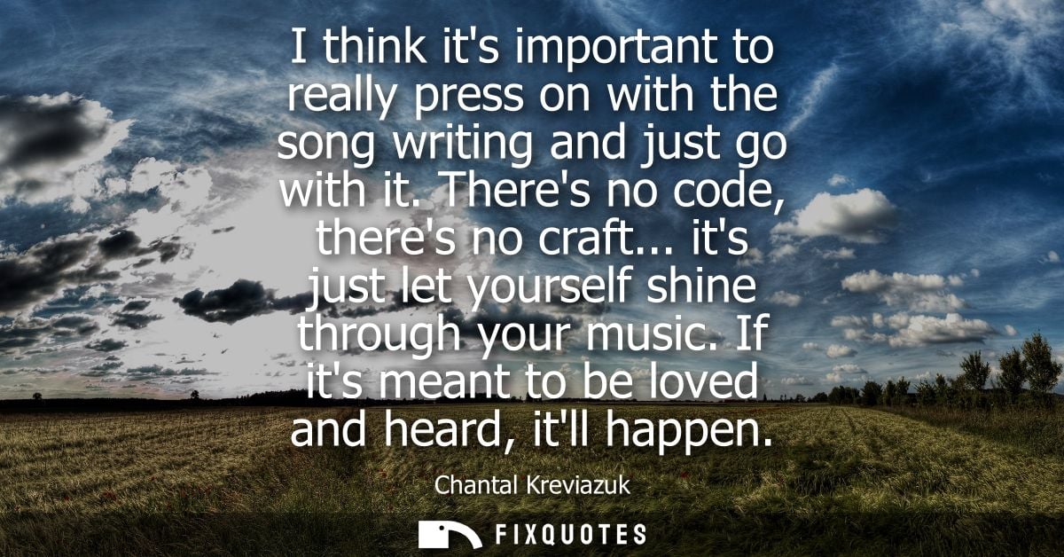 I think its important to really press on with the song writing and just go with it. Theres no code, theres no craft...