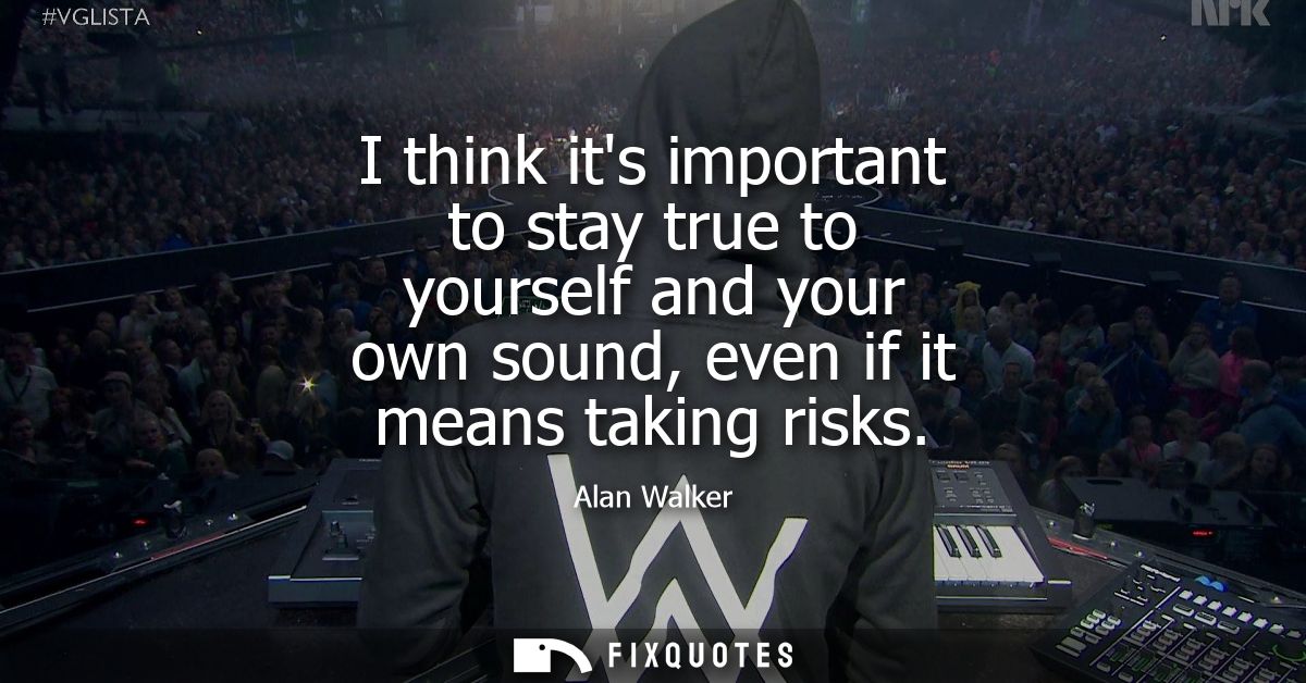 I think its important to stay true to yourself and your own sound, even if it means taking risks