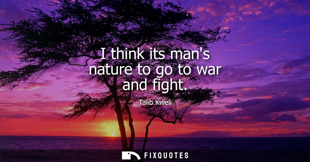 I think its mans nature to go to war and fight