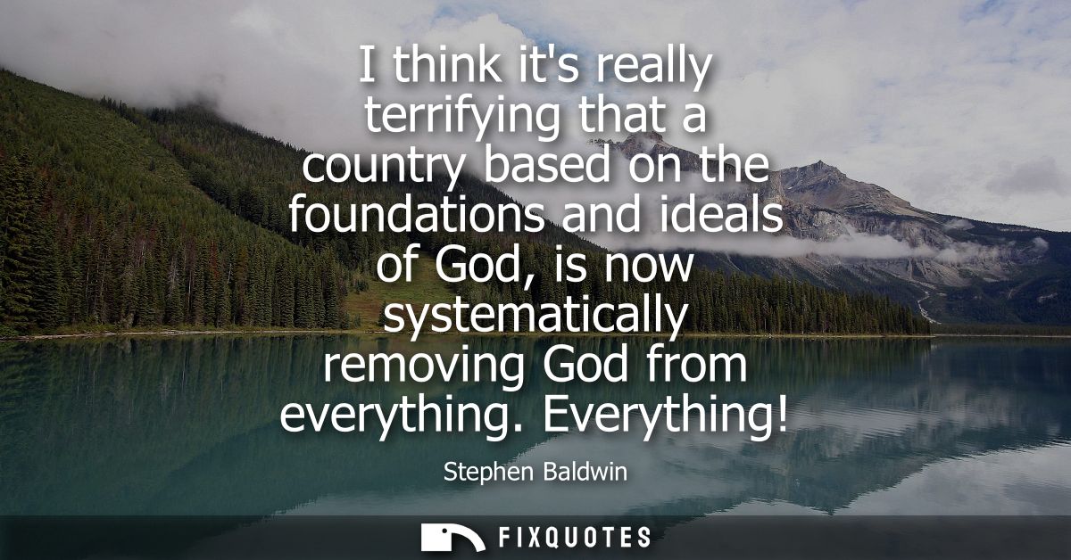 I think its really terrifying that a country based on the foundations and ideals of God, is now systematically removing 