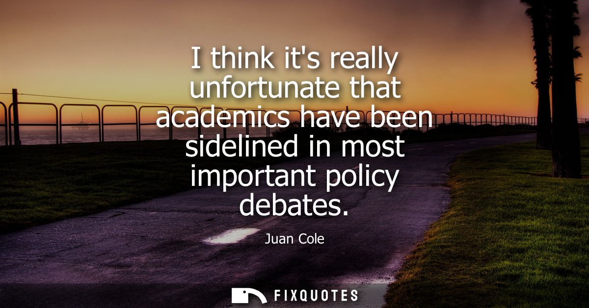 I think its really unfortunate that academics have been sidelined in most important policy debates