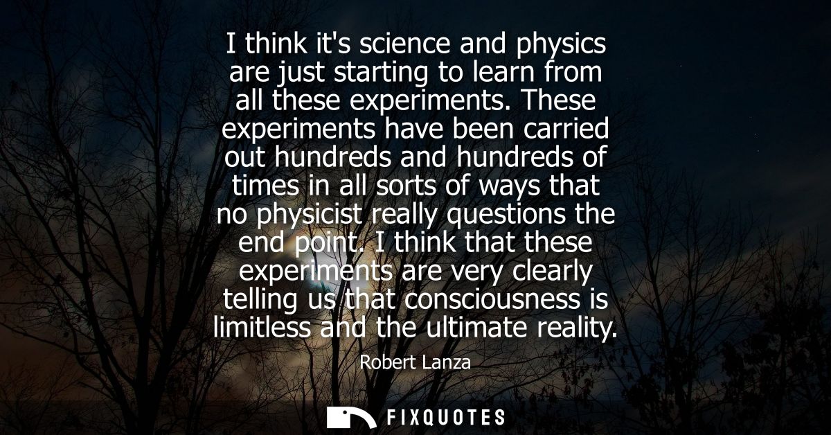 I think its science and physics are just starting to learn from all these experiments. These experiments have been carri