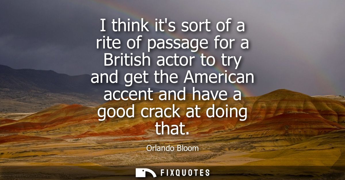 I think its sort of a rite of passage for a British actor to try and get the American accent and have a good crack at do