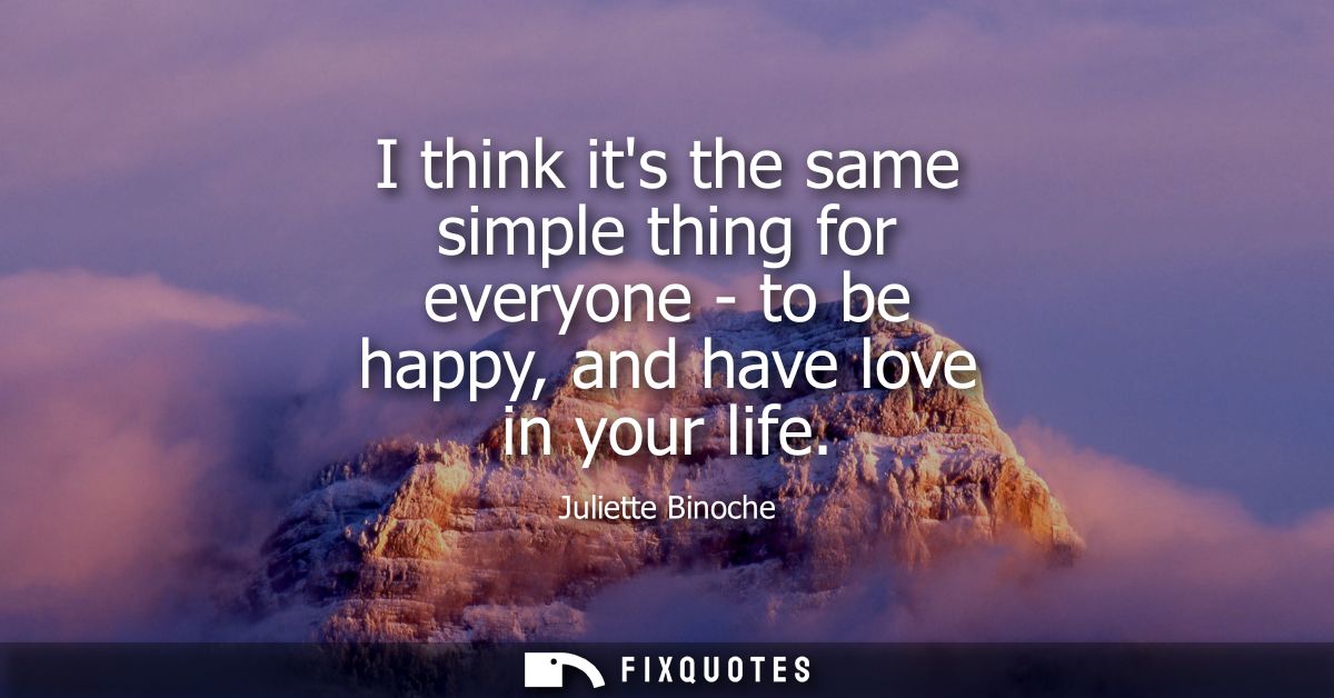 I think its the same simple thing for everyone - to be happy, and have love in your life