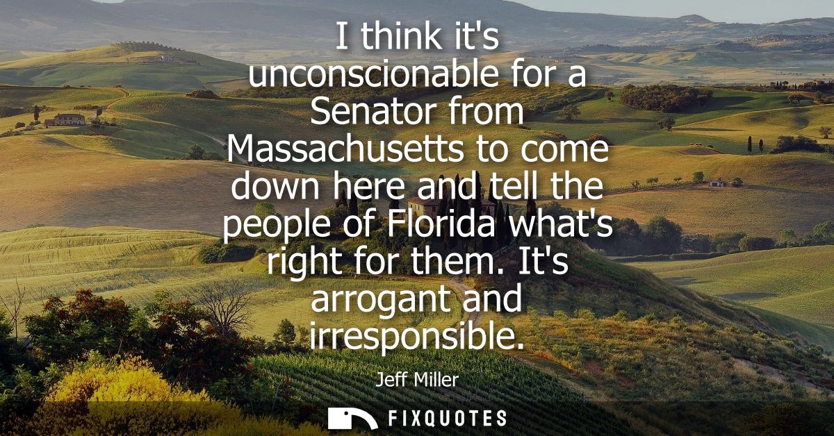 I think its unconscionable for a Senator from Massachusetts to come down here and tell the people of Florida whats right