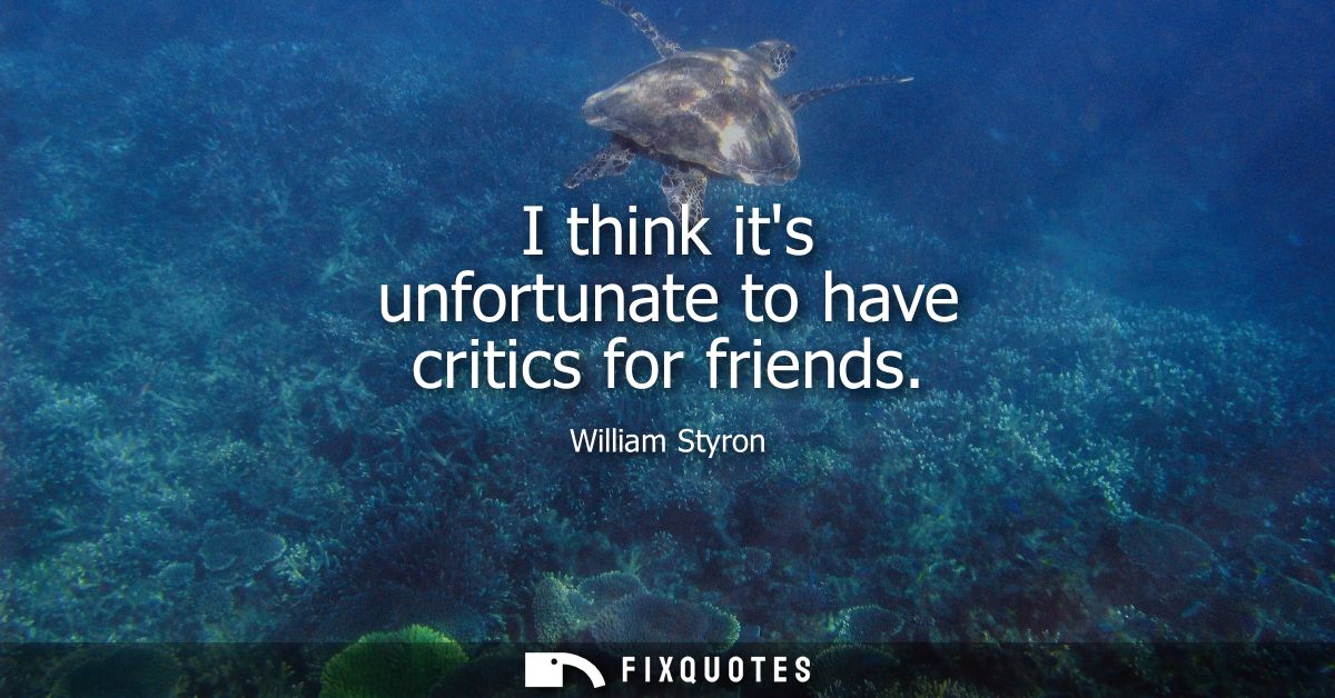 I think its unfortunate to have critics for friends