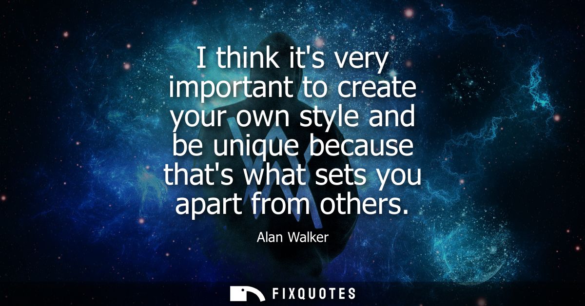 I think its very important to create your own style and be unique because thats what sets you apart from others
