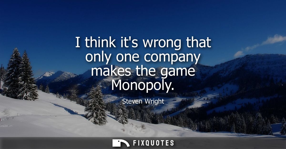 I think its wrong that only one company makes the game Monopoly