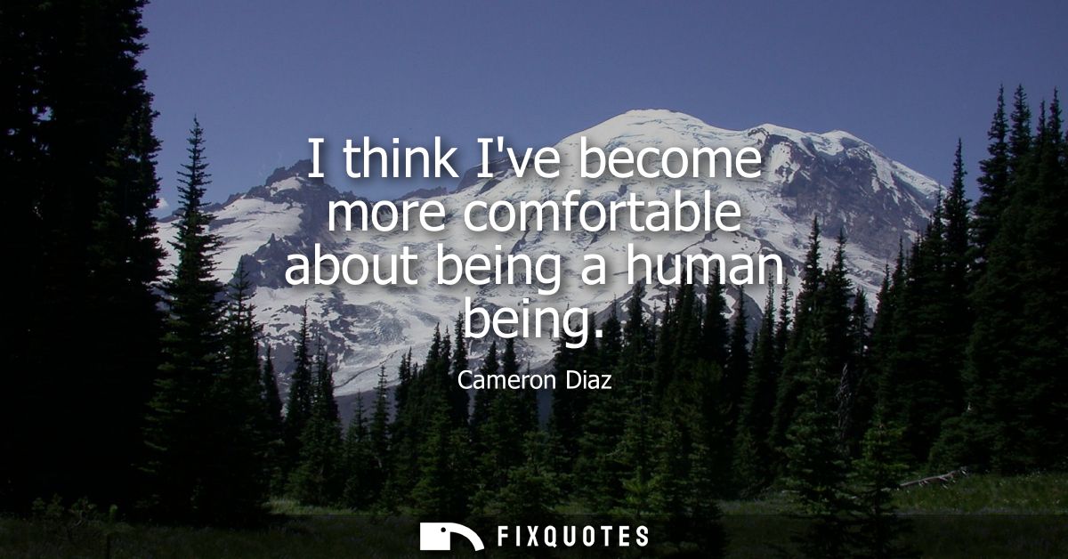 I think Ive become more comfortable about being a human being
