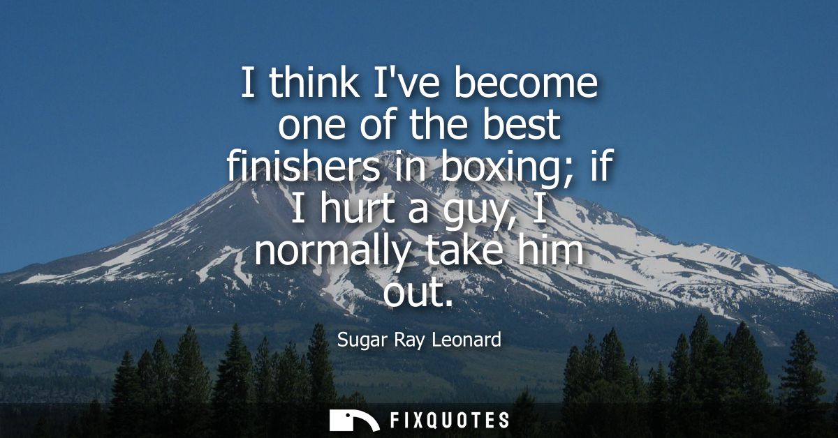 I think Ive become one of the best finishers in boxing if I hurt a guy, I normally take him out