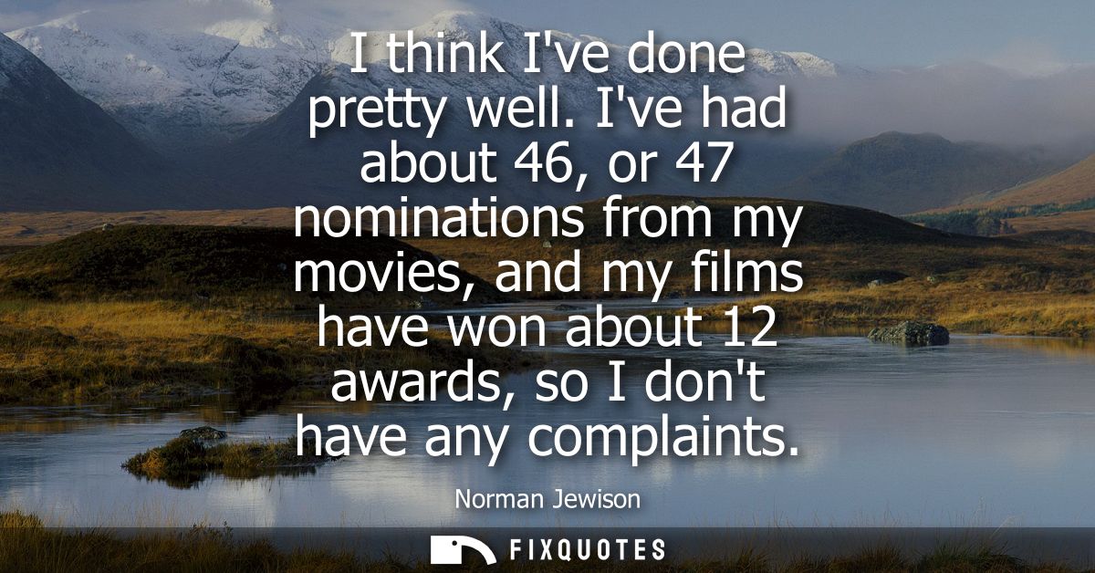 I think Ive done pretty well. Ive had about 46, or 47 nominations from my movies, and my films have won about 12 awards,