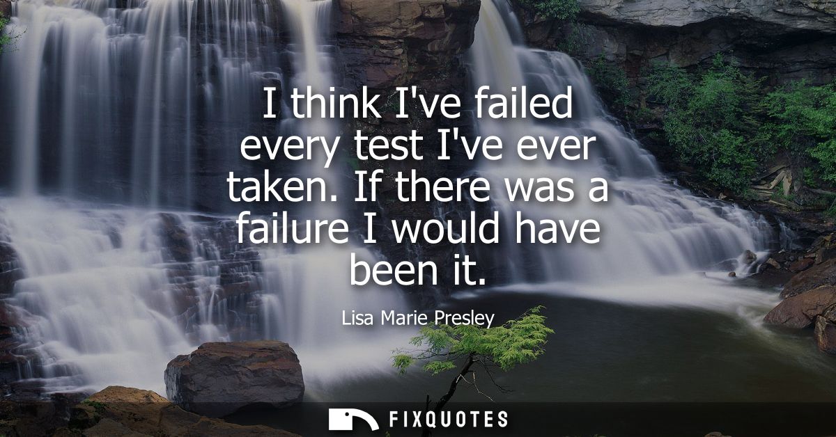 I think Ive failed every test Ive ever taken. If there was a failure I would have been it