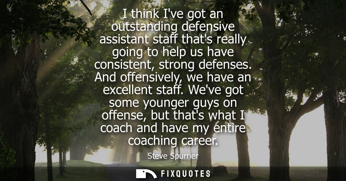 I think Ive got an outstanding defensive assistant staff thats really going to help us have consistent, strong defenses.