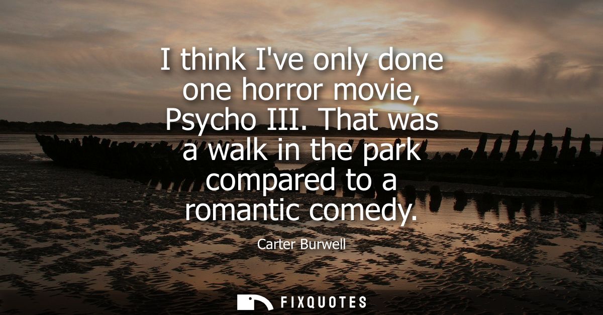 I think Ive only done one horror movie, Psycho III. That was a walk in the park compared to a romantic comedy