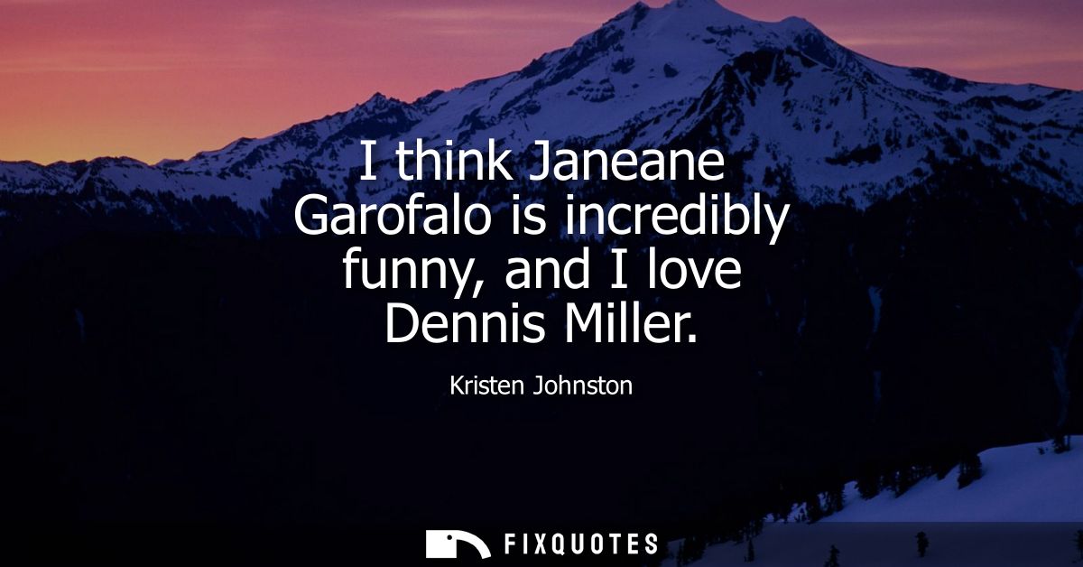 I think Janeane Garofalo is incredibly funny, and I love Dennis Miller