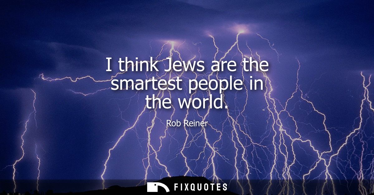 I think Jews are the smartest people in the world
