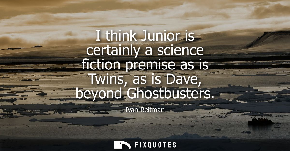 I think Junior is certainly a science fiction premise as is Twins, as is Dave, beyond Ghostbusters