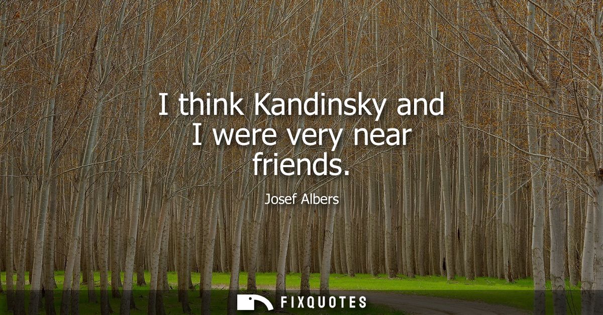 I think Kandinsky and I were very near friends