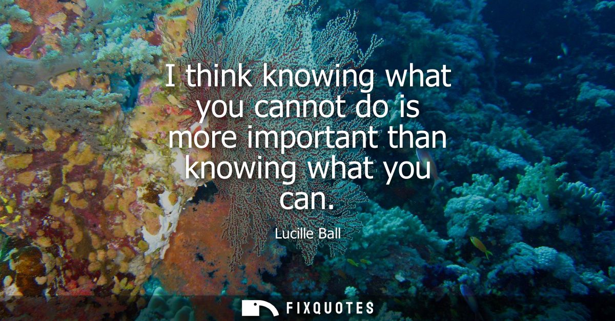 I think knowing what you cannot do is more important than knowing what you can