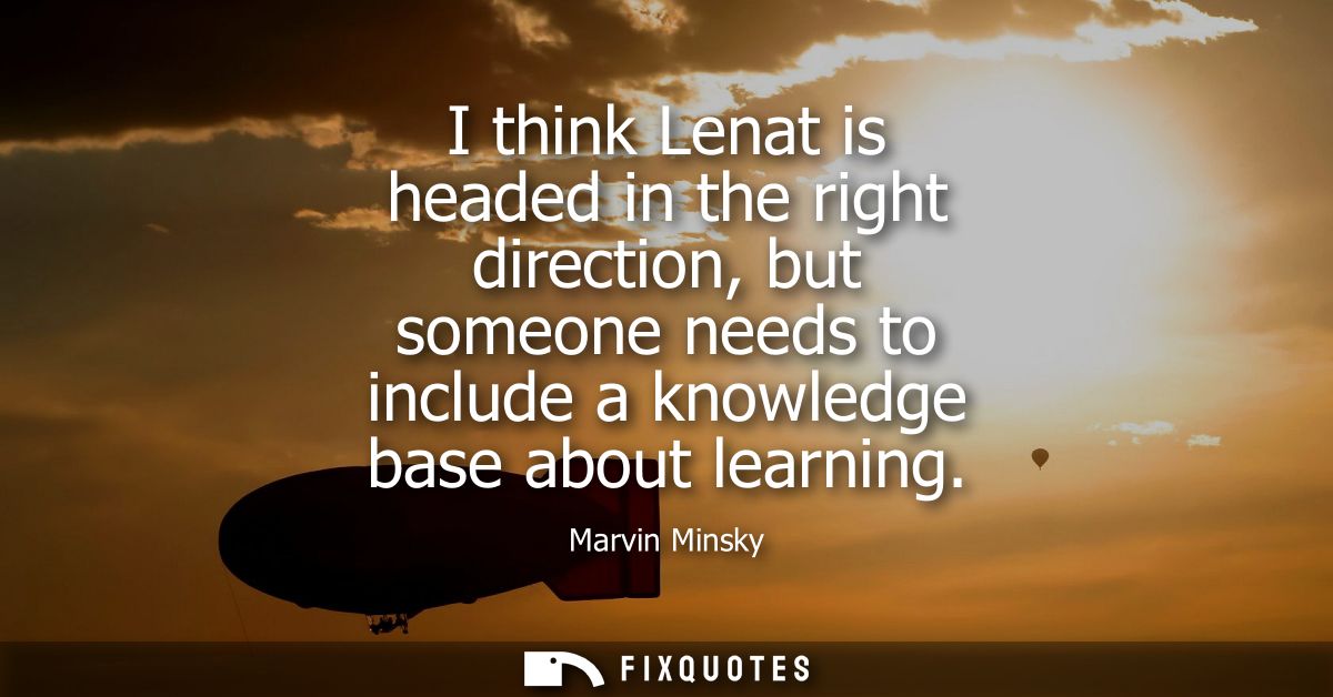 I think Lenat is headed in the right direction, but someone needs to include a knowledge base about learning