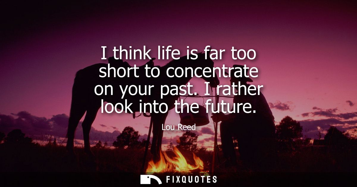 I think life is far too short to concentrate on your past. I rather look into the future