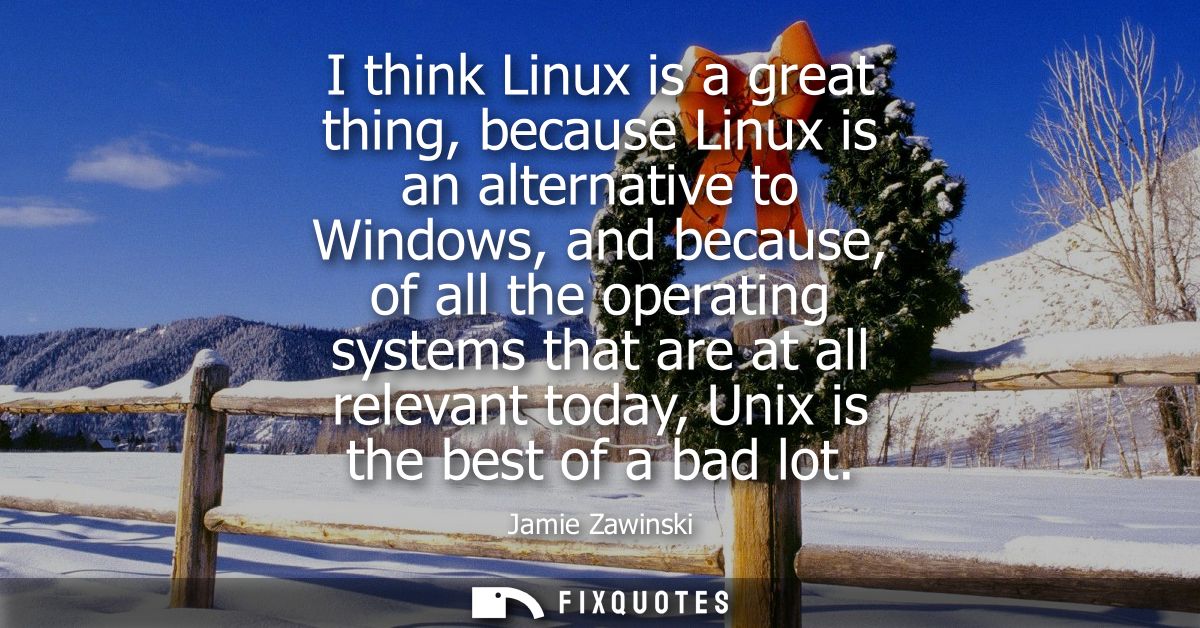 I think Linux is a great thing, because Linux is an alternative to Windows, and because, of all the operating systems th