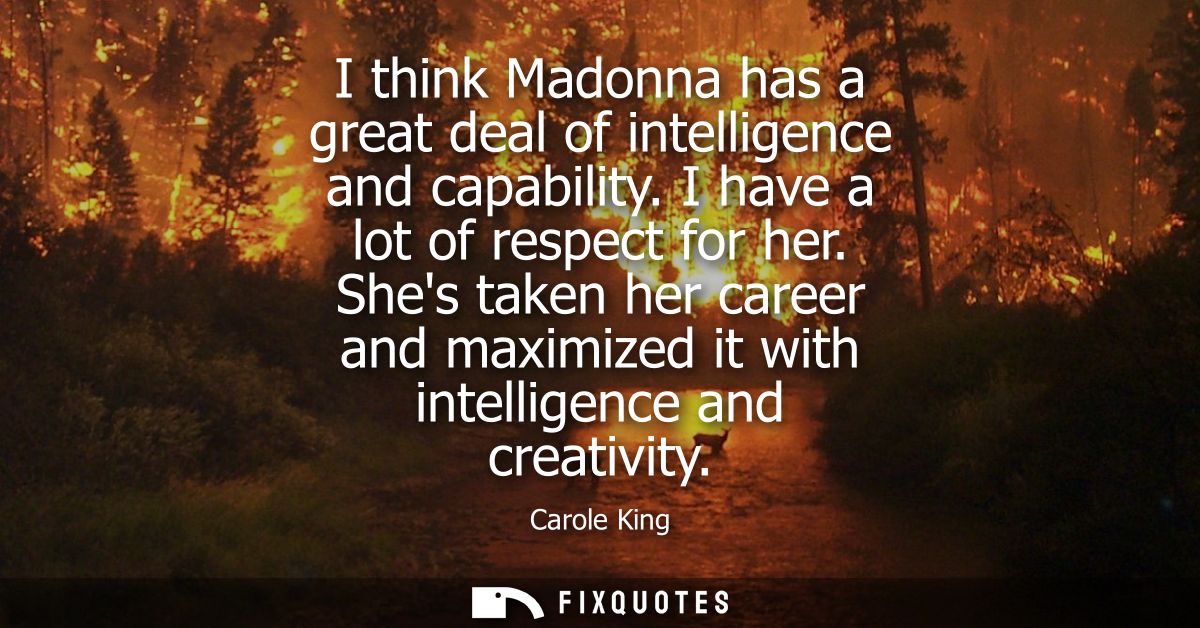 I think Madonna has a great deal of intelligence and capability. I have a lot of respect for her. Shes taken her career 