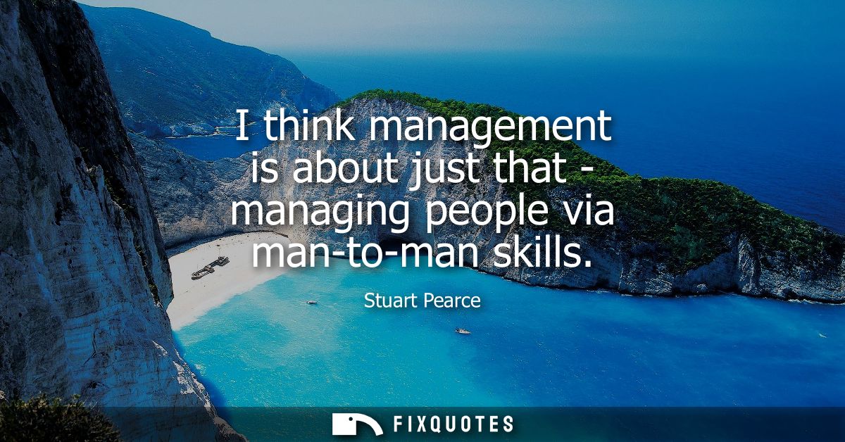 I think management is about just that - managing people via man-to-man skills