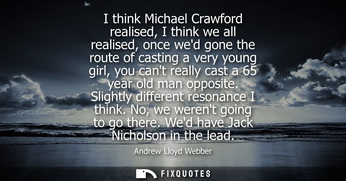 I think Michael Crawford realised, I think we all realised, once wed gone the route of casting a very young girl, you ca