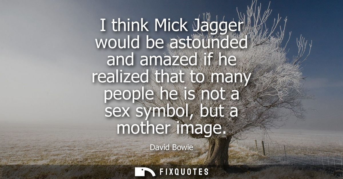 I think Mick Jagger would be astounded and amazed if he realized that to many people he is not a sex symbol, but a mothe