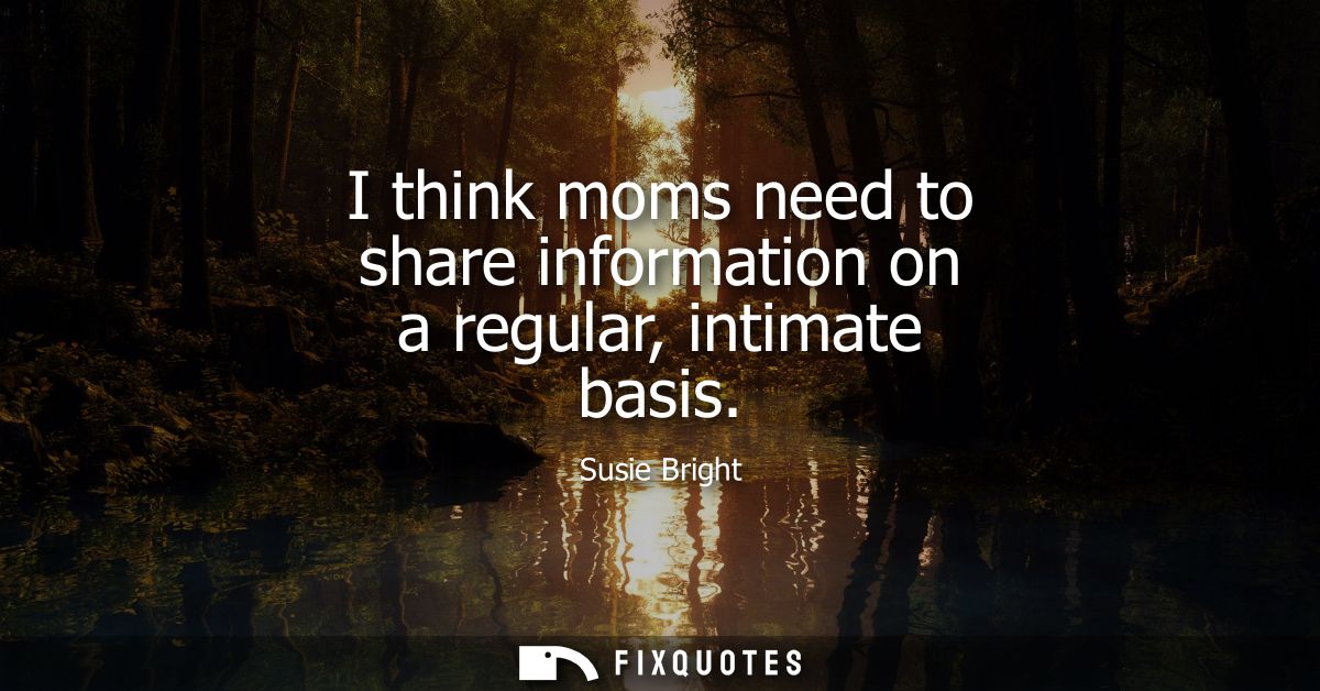 I think moms need to share information on a regular, intimate basis