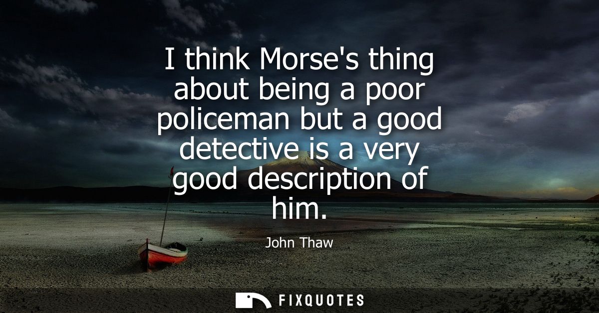 I think Morses thing about being a poor policeman but a good detective is a very good description of him