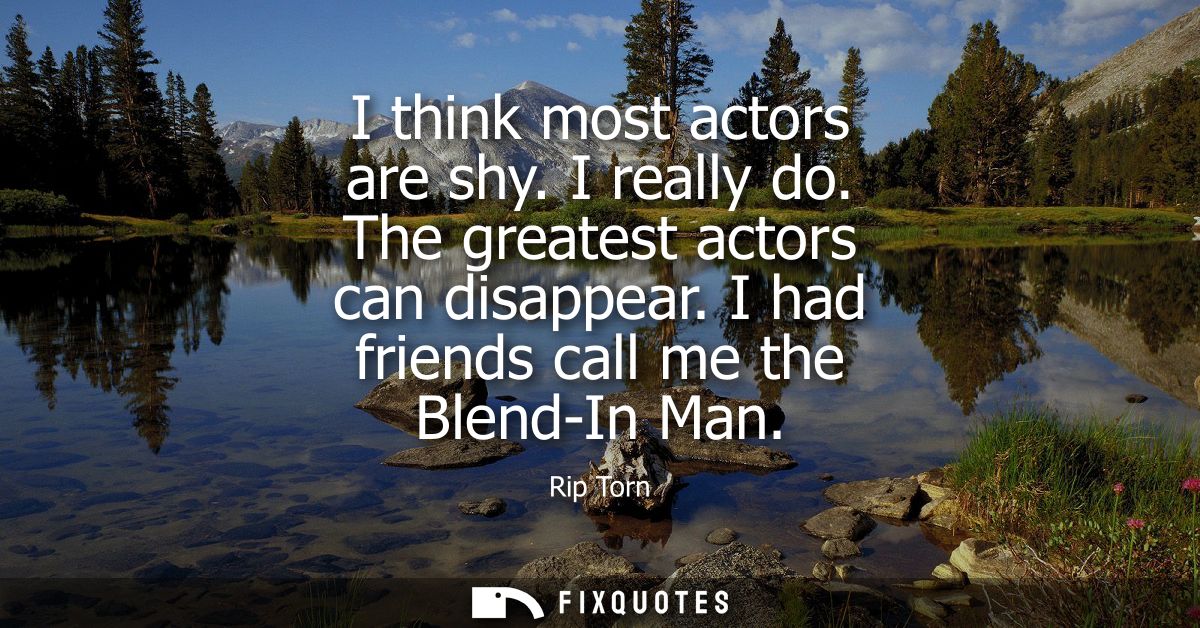 I think most actors are shy. I really do. The greatest actors can disappear. I had friends call me the Blend-In Man