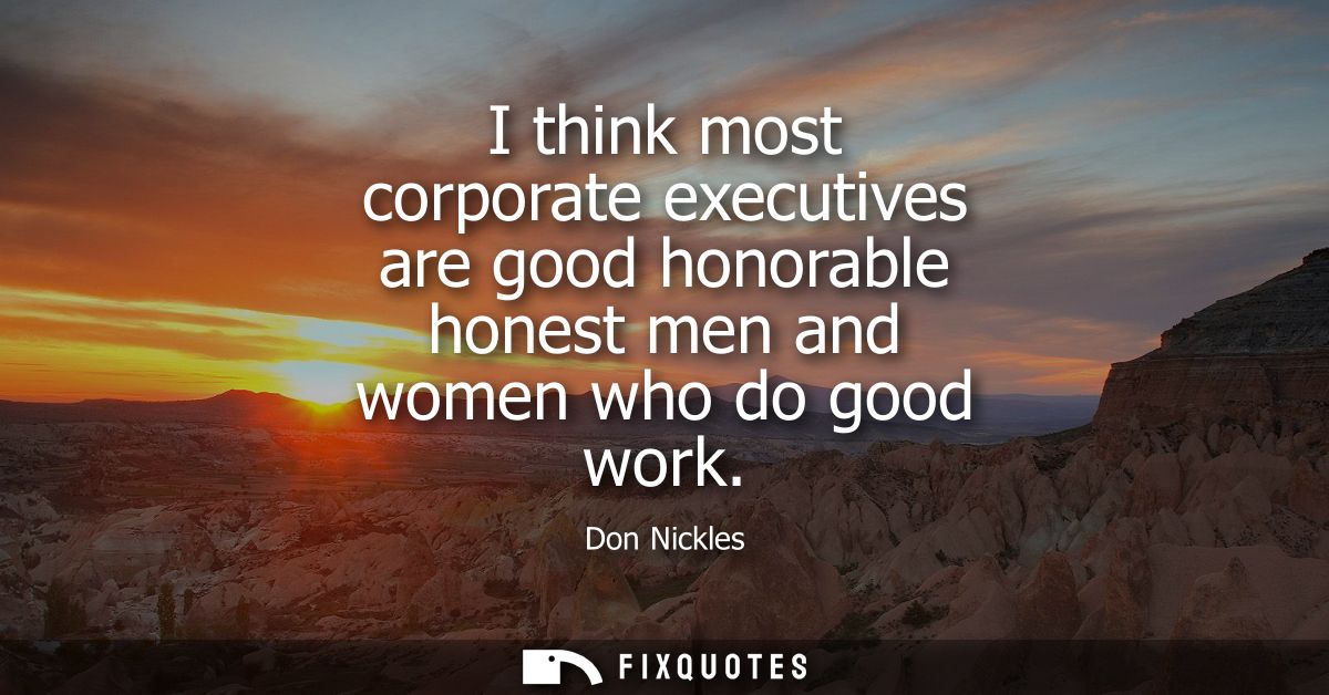 I think most corporate executives are good honorable honest men and women who do good work