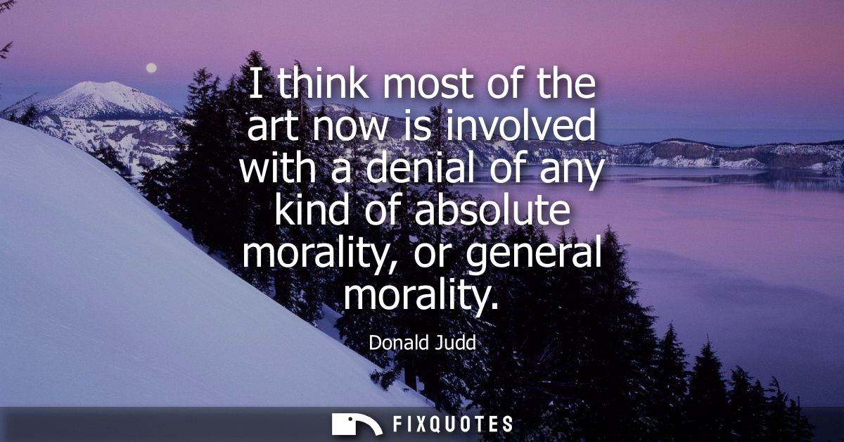 I think most of the art now is involved with a denial of any kind of absolute morality, or general morality