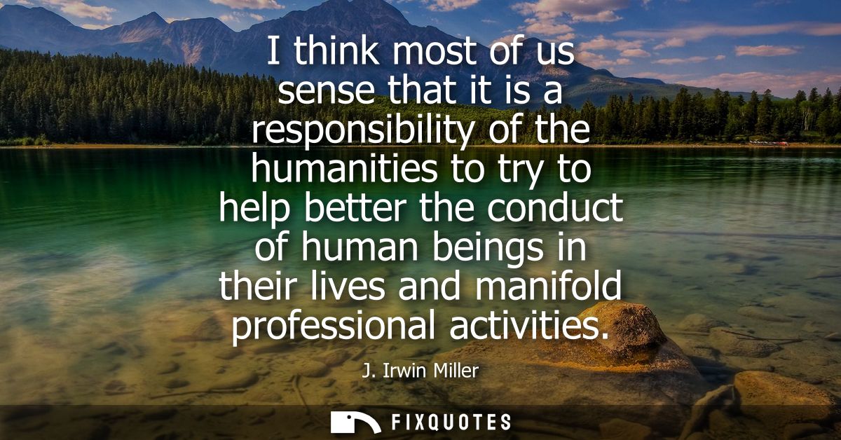 I think most of us sense that it is a responsibility of the humanities to try to help better the conduct of human beings