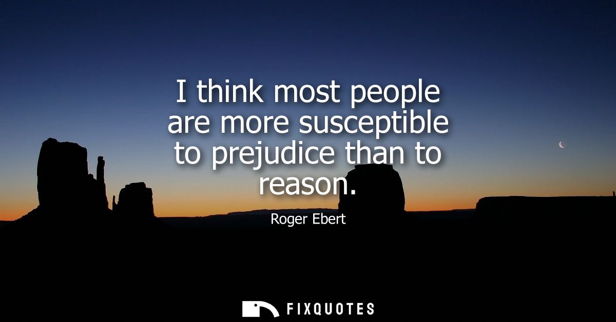 I think most people are more susceptible to prejudice than to reason